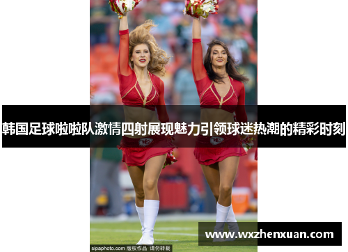 韩国足球啦啦队激情四射展现魅力引领球迷热潮的精彩时刻