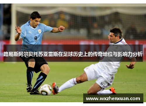 路易斯阿尔贝托苏亚雷斯在足球历史上的传奇地位与影响力分析