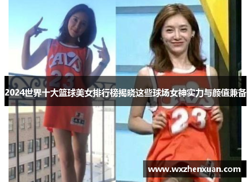 2024世界十大篮球美女排行榜揭晓这些球场女神实力与颜值兼备
