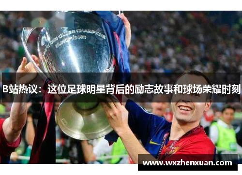B站热议：这位足球明星背后的励志故事和球场荣耀时刻