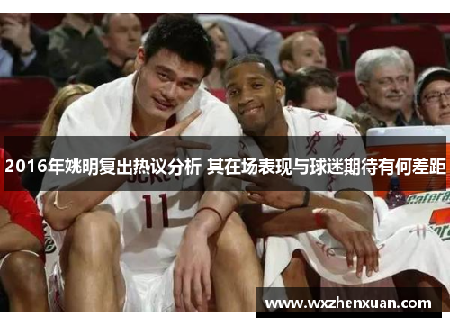 2016年姚明复出热议分析 其在场表现与球迷期待有何差距