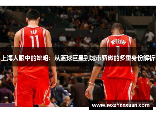 上海人眼中的姚明：从篮球巨星到城市骄傲的多重身份解析