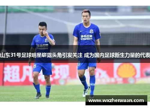 山东31号足球明星崭露头角引发关注 成为国内足球新生力量的代表