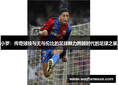 小罗：传奇球技与无与伦比的足球魅力跨越时代的足球之星