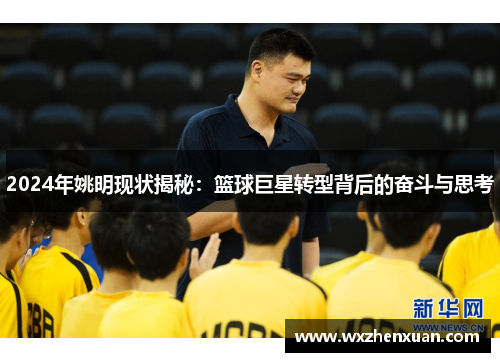 2024年姚明现状揭秘：篮球巨星转型背后的奋斗与思考