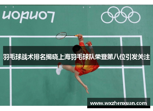 羽毛球战术排名揭晓上海羽毛球队荣登第八位引发关注