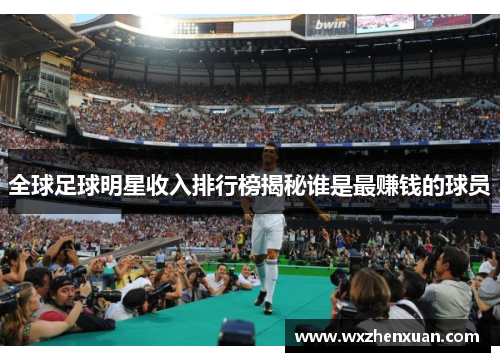 全球足球明星收入排行榜揭秘谁是最赚钱的球员