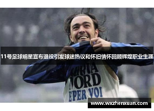 11号足球明星宣布退役引发球迷热议和怀旧情怀回顾辉煌职业生涯