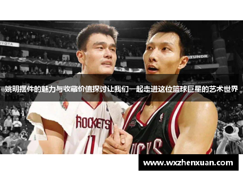 姚明摆件的魅力与收藏价值探讨让我们一起走进这位篮球巨星的艺术世界