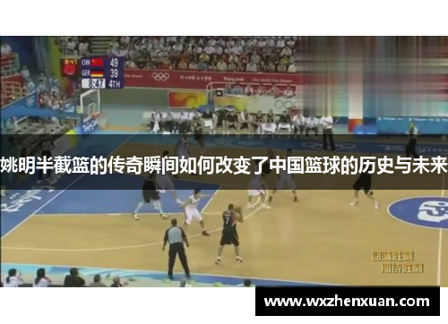 姚明半截篮的传奇瞬间如何改变了中国篮球的历史与未来