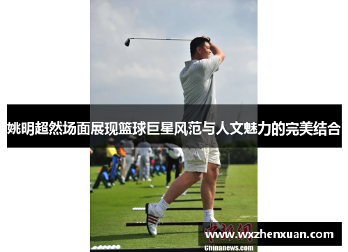 姚明超然场面展现篮球巨星风范与人文魅力的完美结合
