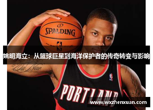 姚明海立：从篮球巨星到海洋保护者的传奇转变与影响