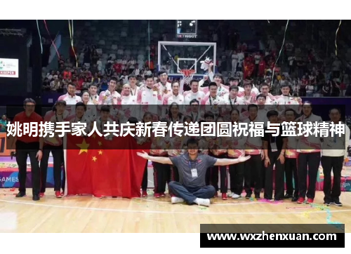 姚明携手家人共庆新春传递团圆祝福与篮球精神