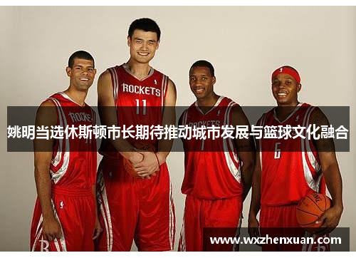 姚明当选休斯顿市长期待推动城市发展与篮球文化融合