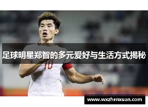 足球明星郑智的多元爱好与生活方式揭秘