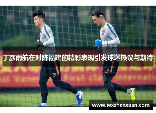 丁彦雨航在对阵福建的精彩表现引发球迷热议与期待