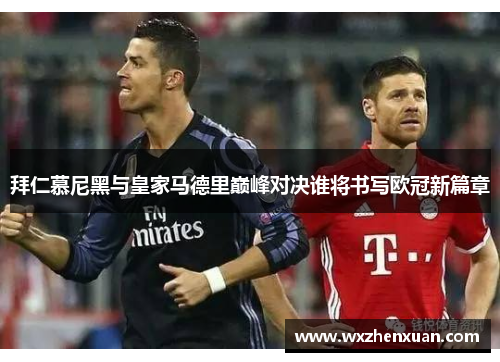 拜仁慕尼黑与皇家马德里巅峰对决谁将书写欧冠新篇章