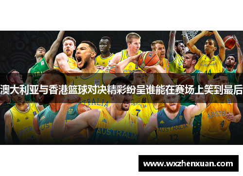 澳大利亚与香港篮球对决精彩纷呈谁能在赛场上笑到最后