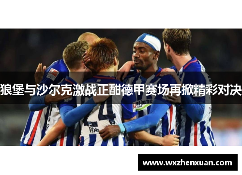 狼堡与沙尔克激战正酣德甲赛场再掀精彩对决