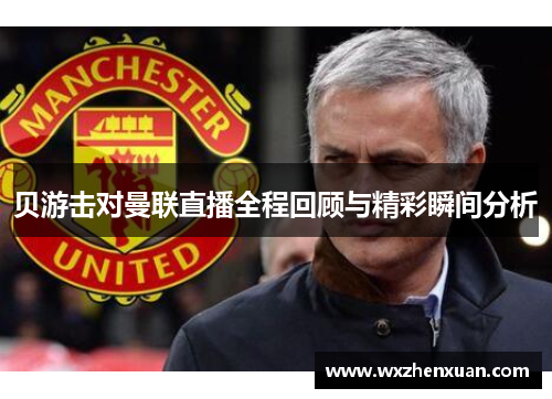贝游击对曼联直播全程回顾与精彩瞬间分析
